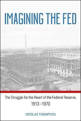 Imagining the Fed: The Struggle for the Heart of the Federal Reserve, 1913-1970 - Nicolas Thompson - cover