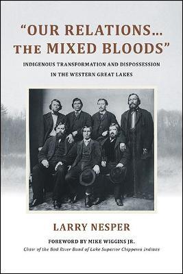 "Our Relations…the Mixed Bloods": Indigenous Transformation and Dispossession in the Western Great Lakes - Larry Nesper - cover