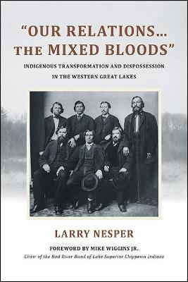 "Our Relations...the Mixed Bloods": Indigenous Transformation and Dispossession in the Western Great Lakes - Larry Nesper - cover