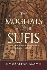 The Mughals and the Sufis: Islam and Political Imagination in India, 1500–1750