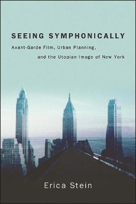 Seeing Symphonically: Avant-Garde Film, Urban Planning, and the Utopian Image of New York - Erica Stein - cover