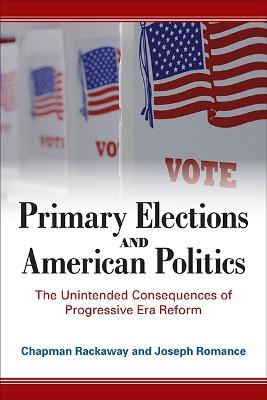 Primary Elections and American Politics: The Unintended Consequences of Progressive Era Reform - Chapman Rackaway,Joseph Romance - cover