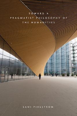 Toward a Pragmatist Philosophy of the Humanities - Sami Pihlstroem - cover