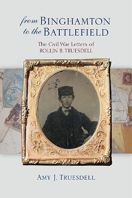 From Binghamton to the Battlefield: The Civil War Letters of Rollin B. Truesdell - Amy J. Truesdell - cover