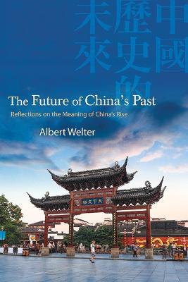 The Future of China's Past: Reflections on the Meaning of China's Rise - Albert Welter - cover