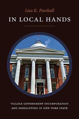 In Local Hands: Village Government Incorporation and Dissolution in New York State - Lisa K. Parshall - cover