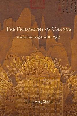The Philosophy of Change: Comparative Insights on the Yijing - Chung-ying Cheng - cover