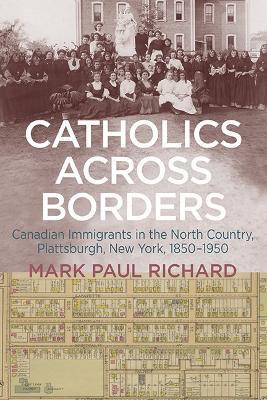 Catholics across Borders: Canadian Immigrants in the North Country, Plattsburgh, New York, 1850–1950 - Mark Paul Richard - cover