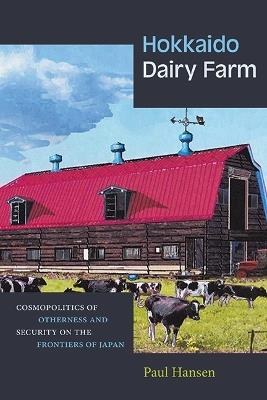 Hokkaido Dairy Farm: Cosmopolitics of Otherness and Security on the Frontiers of Japan - Paul Hansen - cover