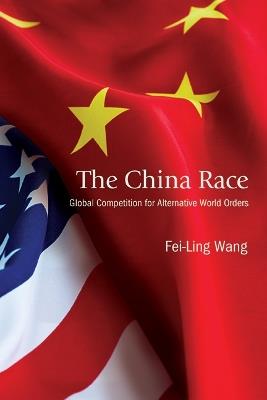 The China Race: Global Competition for Alternative World Orders - Fei-Ling Wang - cover