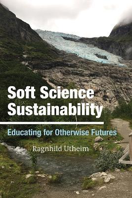 Soft Science Sustainability: Educating for Otherwise Futures - Ragnhild Utheim - cover