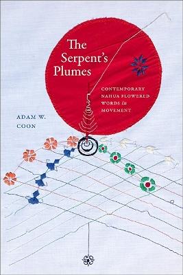 The Serpent's Plumes: Contemporary Nahua Flowered Words in Movement - Adam W. Coon - cover