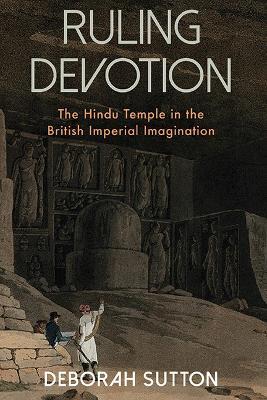 Ruling Devotion: The Hindu Temple in the British Imperial Imagination - Deborah Sutton - cover