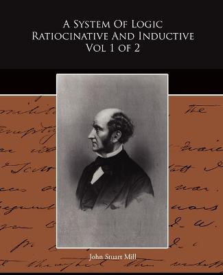 A System Of Logic Ratiocinative And Inductive Vol 1 of 2 - John Stuart Mill - cover