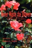 Never Waste the Flowers: Vignettes of Life, Love, Learning, and Friendship