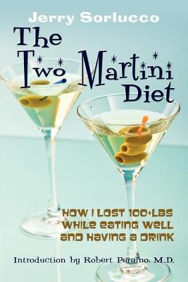The Two Martini Diet: How I Lost 100+lbs While Eating Well and Having a Drink - Jerry Sorlucco - cover