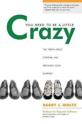You Need To Be a Little Crazy: The Truth About Starting and Growing Your Business - Barry J. Moltz - cover
