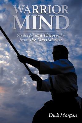 Warrior Mind: Strategy and Philosophy from the Martial Arts - Dick Morgan - cover