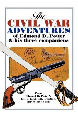 The Civil War Adventures of Edmond D. Potter & His Three Companions: From Edmond D. Potter's Letters to His Wife Emeline, Her Letters to Him - Helen Mead Blakeslee - cover