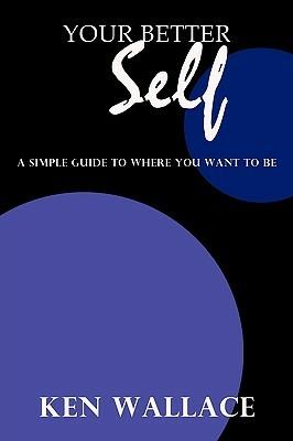 Your Better Self: A Simple Guide To Where You Want To Be - Ken Wallace - cover