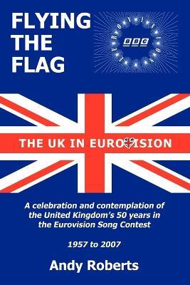 Flying The Flag: The United Kingdom in Eurovision - A Celebration and Contemplation - Andy Roberts - cover