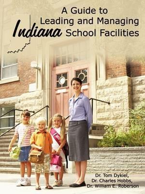 A Guide to Leading and Managing Indiana School Facilities - Dr. Tom Dykiel,Dr. Charles Hobbs,Dr. William E. Roberson - cover