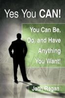 Yes You Can!: You Can be, Do and Have Anything You Want! - John Regan - cover