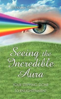 Seeing The Incredible Aura: Your Stepping Stone to Enlightenment - Levanah Shell Bdolak - cover