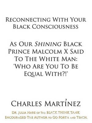 Reconnecting With Your Black Consciousness: As Our Shining Black Prince Malcolm X Said to the White Man: "Who Are You to be Equal With?!" - Charles Martinez - cover