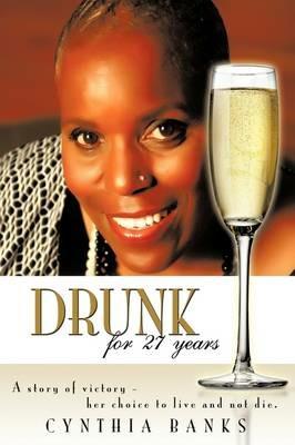 Drunk, for 27 Years: A Story of Victory - Her Choice to Live and Not Die. - Cynthia Banks - cover