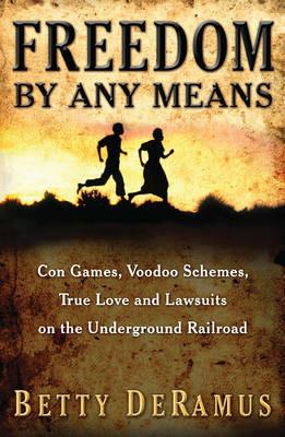 Freedom By Any Means: Con Games, Voodoo Schemes, True Love and Lawsuits on the Underground Railroad - Betty Deramus - cover