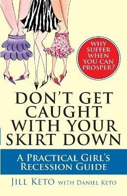 Don't Get Caught with Your Skirt Down: A Practical Girl's Recession Guide - Jill Keto - cover