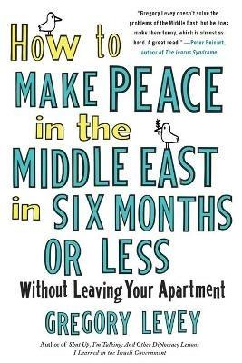 How to Make Peace in the Middle East in Six Months or Less: Without Leaving Your Apartment - Gregory Levey - cover
