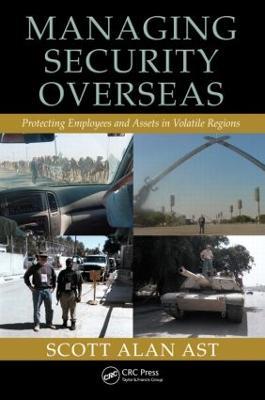 Managing Security Overseas: Protecting Employees and Assets in Volatile Regions - Scott Alan Ast - cover