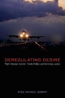 Deregulating Desire: Flight Attendant Activism, Family Politics, and Workplace Justice - Ryan Patrick Murphy - cover