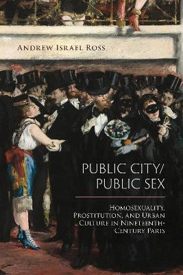 Public City/Public Sex: Homosexuality, Prostitution, and Urban Culture in Nineteenth-Century Paris - Andrew Israel Ross - cover