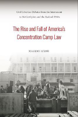 The Rise and Fall of America's Concentration Camp Law: Civil Liberties Debates from the Internment to McCarthyism and the Radical 1960s - Masumi Izumi - cover
