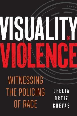 Visuality of Violence: Witnessing the Policing of Race - Ofelia Ortiz Cuevas - cover