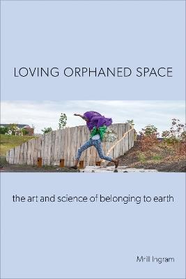 Loving Orphaned Space: The Art and Science of Belonging to Earth - Mrill Ingram - cover