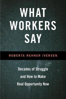 What Workers Say: Decades of Struggle and How to Make Real Opportunity Now - Roberta Iversen - cover