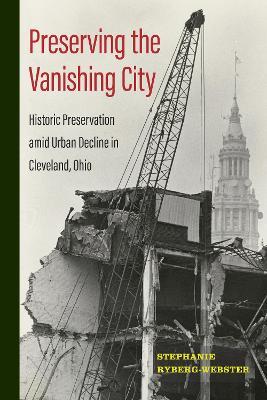 Preserving the Vanishing City: Historic Preservation amid Urban Decline in Cleveland, Ohio - Stephanie Ryberg-Webster - cover
