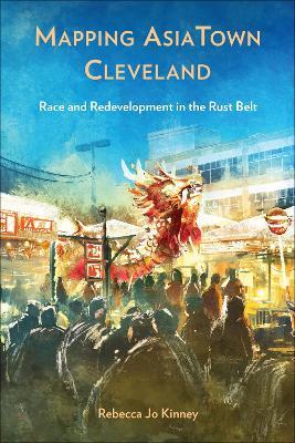 Mapping AsiaTown Cleveland: Race and Redevelopment in the Rust Belt - Rebecca Jo Kinney - cover