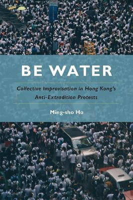 Be Water: Collective Improvisation in Hong Kong's Anti-Extradition Protests - Ming-sho Ho - cover