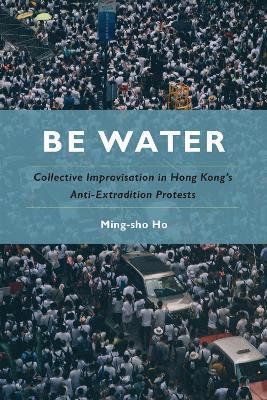 Be Water: Collective Improvisation in Hong Kong's Anti-Extradition Protests - Ming-sho Ho - cover