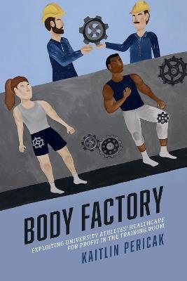 Body Factory: Exploiting University Athletes' Healthcare for Profit in the Training Room - Kaitlin Pericak - cover