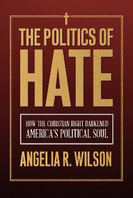 The Politics of Hate: How the Christian Right Darkened America's Political Soul - Angelia R. Wilson - cover