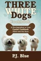 Three White Dogs Cookbook: A Five-Ingredient or Less Canine Cookbook Filled with Fun Facts - P J Blue - cover