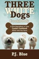 Three White Dogs Cookbook: A Five-Ingredient or Less Canine Cookbook Filled with Fun Facts