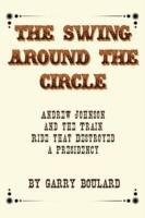 The Swing Around the Circle: Andrew Johnson and the Train Ride that Destroyed a Presidency - Garry Boulard - cover