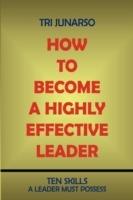 How to Become a Highly Effective Leader: Ten Skills a Leader Must Possess - Tri Junarso - cover